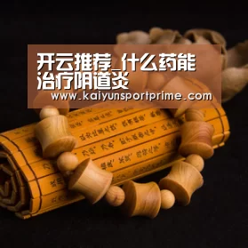 开云推荐_什么药能治疗阴道炎(图1) 开云入口
