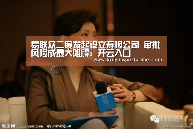 易联众二度发起设立寿险公司 审批风险成最大阻碍:开云入口(图1) 开云赛事