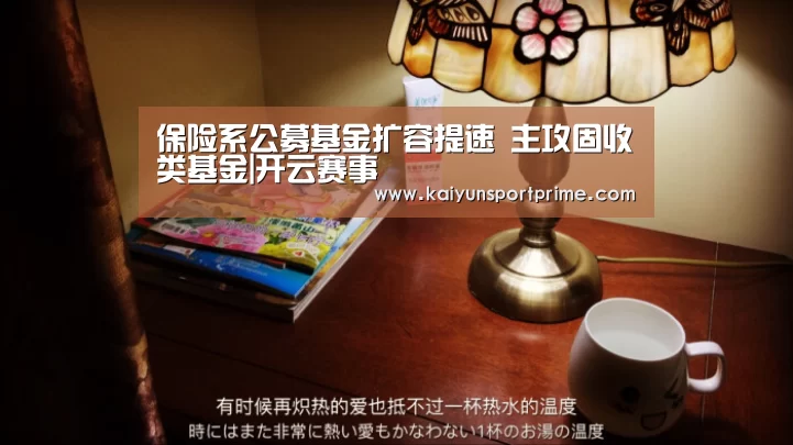 保险系公募基金扩容提速 主攻固收类基金|开云赛事(图1) 开云入口