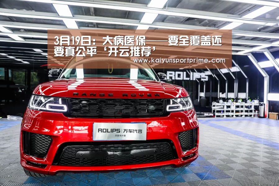 3月19日:大病医保——要全覆盖还要真公平‘开云推荐’(图1) 开云入口